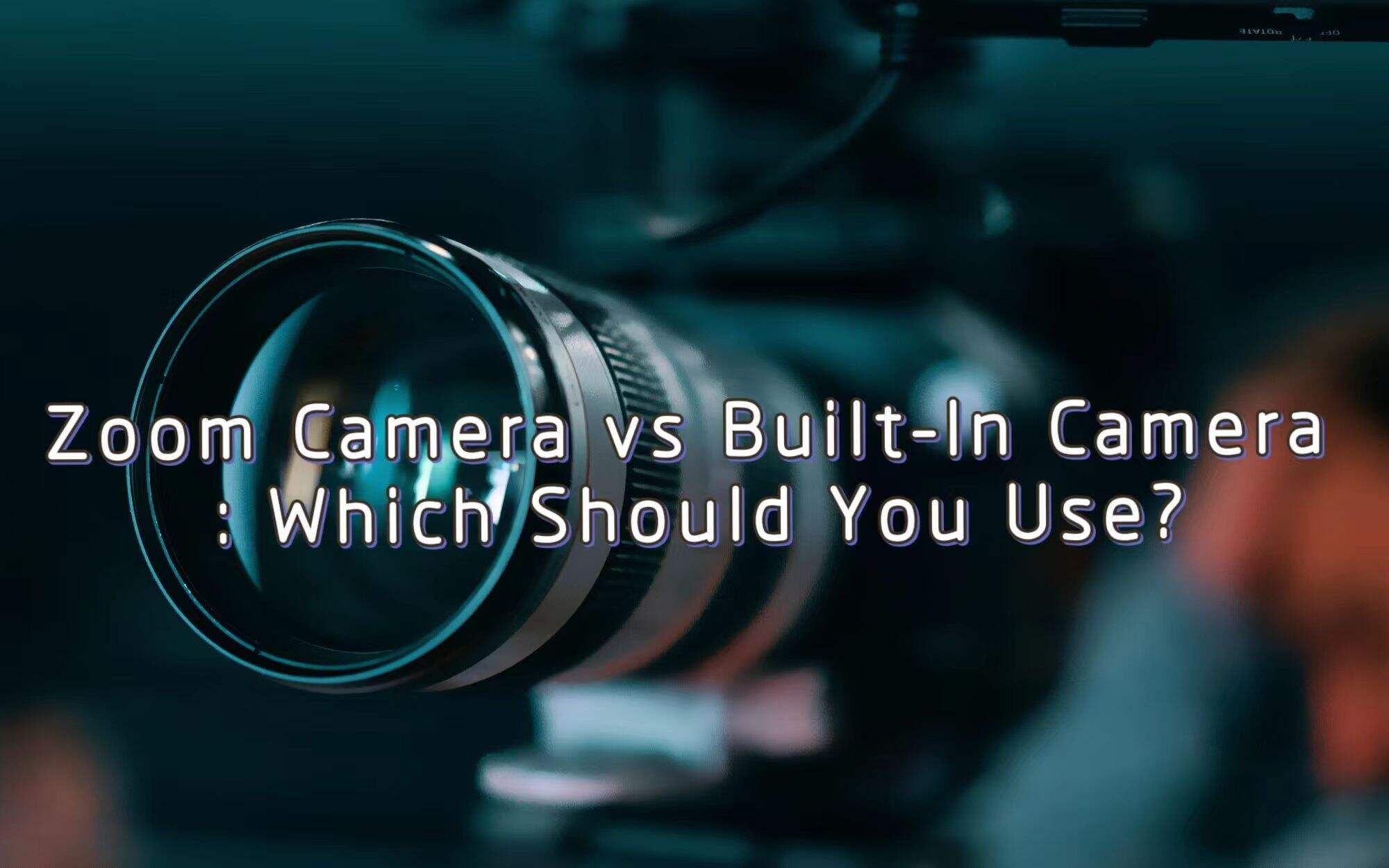 Zoom Camera vs Built-In Camera: Which Should You Use?