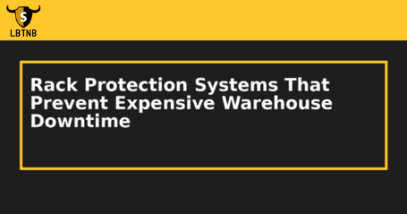 Rack Protection Systems That Prevent Expensive Warehouse Downtime