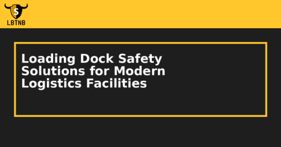 Loading Dock Safety Solutions for Modern Logistics Facilities